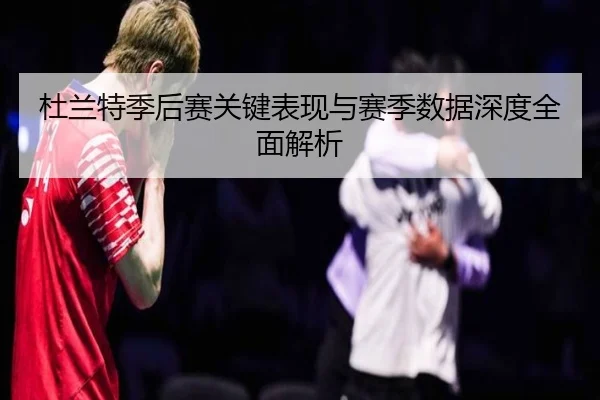 杜兰特季后赛关键表现与赛季数据深度全面解析